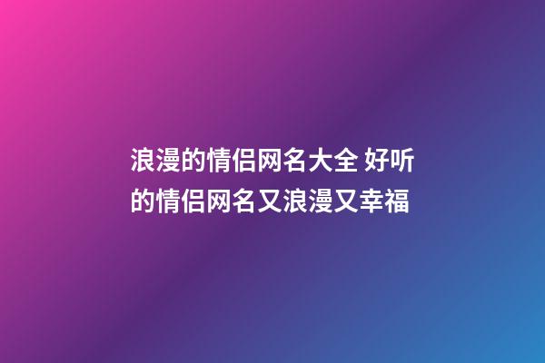 浪漫的情侣网名大全 好听的情侣网名又浪漫又幸福